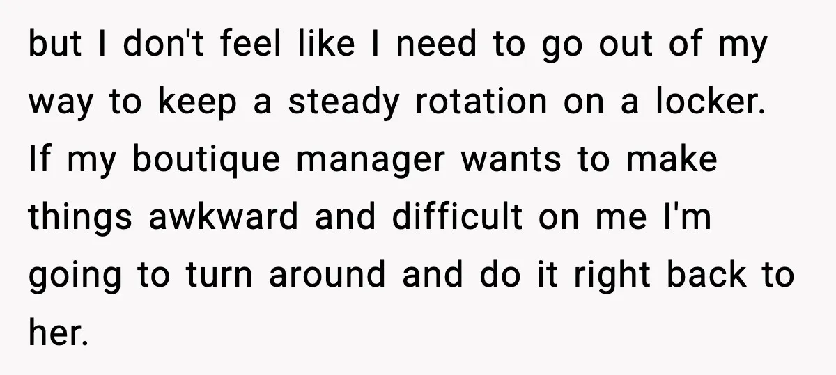 but I don't feel like I need to go out of my way to keep a steady rotation on a locker. If my boutique manager wants to make things awkward...