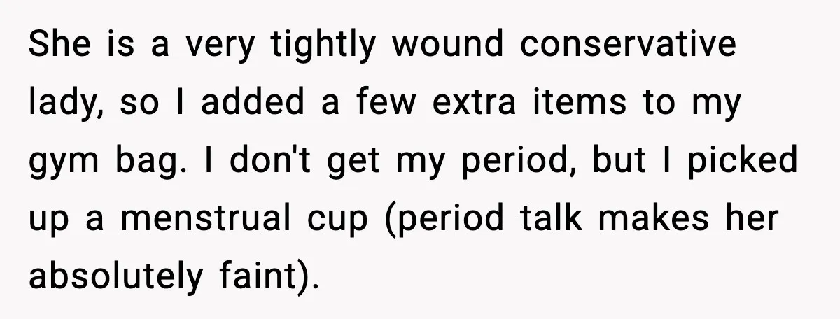 She is a very tightly wound conservative lady, so I added a few extra items to my gym bag. I don't get my period, but I picked up a menstrual...