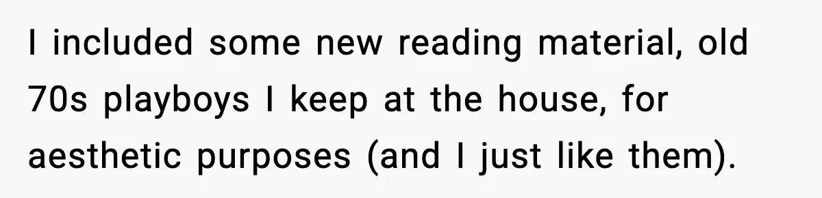 I included some new reading material, old 70s playboys I keep at the house, for aesthetic purposes (and I just like them).