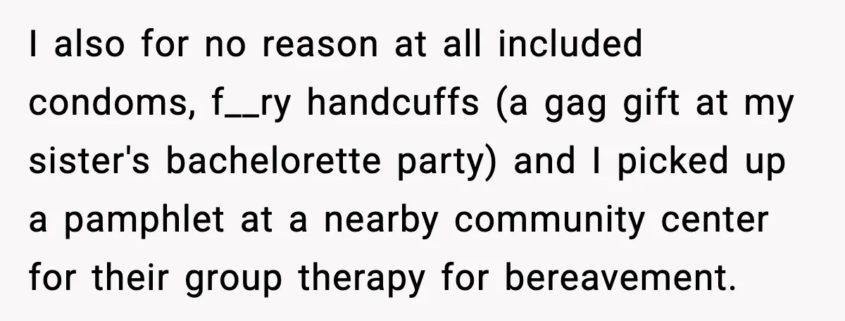 I also for no reason at all included condoms, f__ry handcuffs (a gag gift at my sister's bachelorette party) and I picked up a pamphlet at a nearby community center...