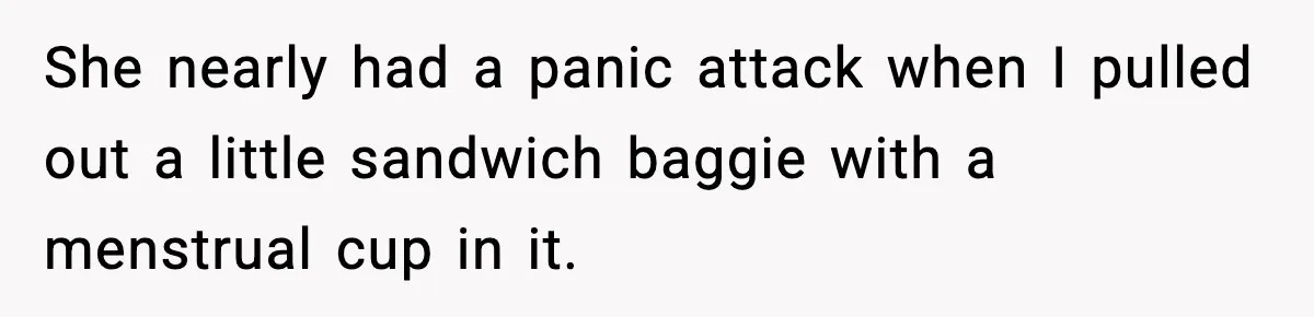 She nearly had a panic attack when I pulled out a little sandwich baggie with a menstrual cup in it.