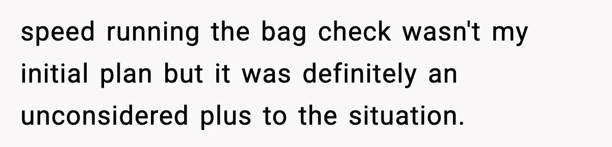 speed running the bag check wasn't my initial plan but it was definitely an unconsidered plus to the situation.