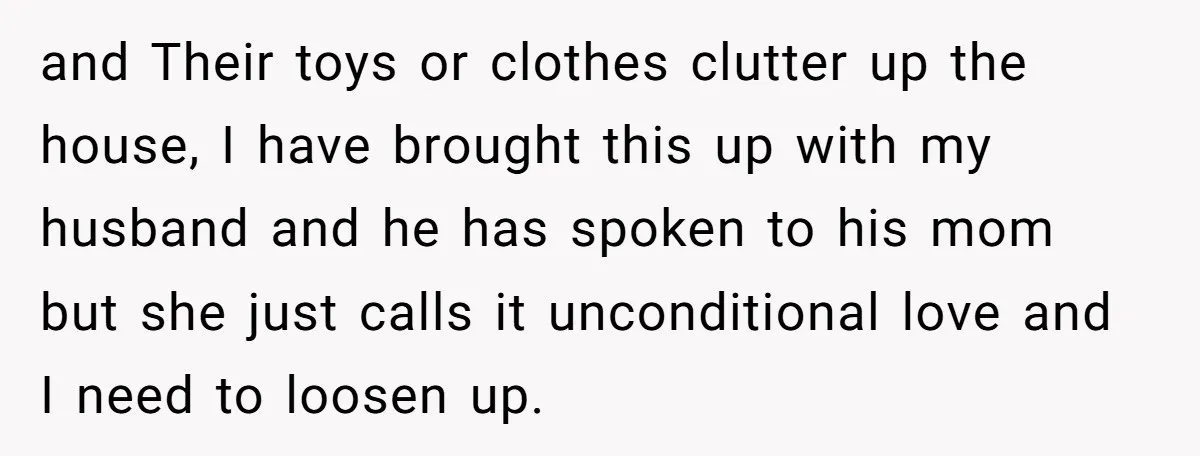 and Their toys or clothes clutter up the house, I have brought this up with my husband and he has spoken to his mom but she just calls it unconditional...