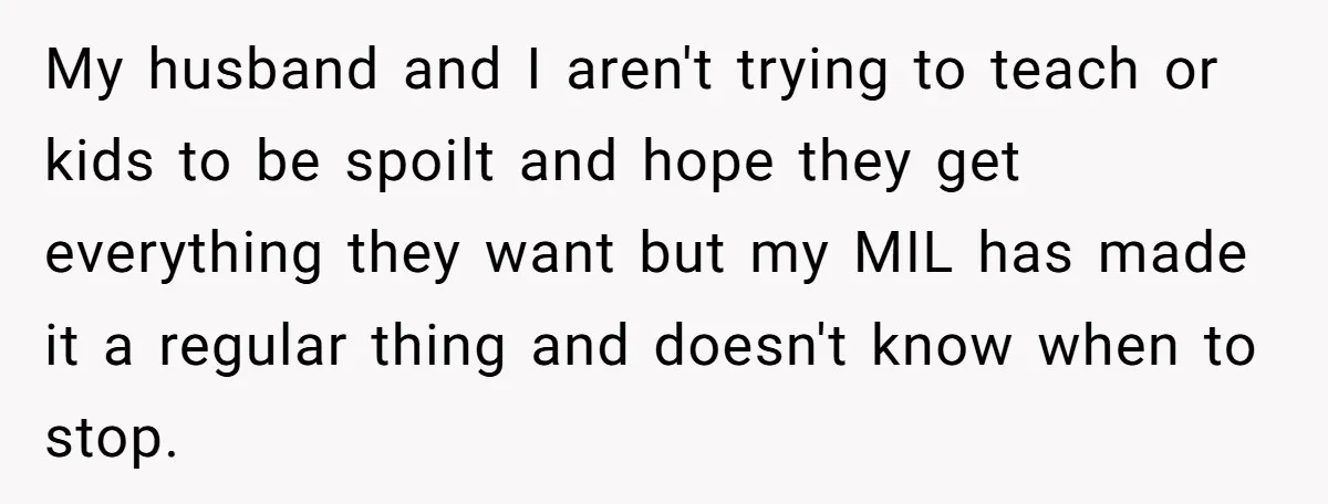My husband and I aren't trying to teach or kids to be spoilt and hope they get everything they want but my MIL has made it a regular thing and...
