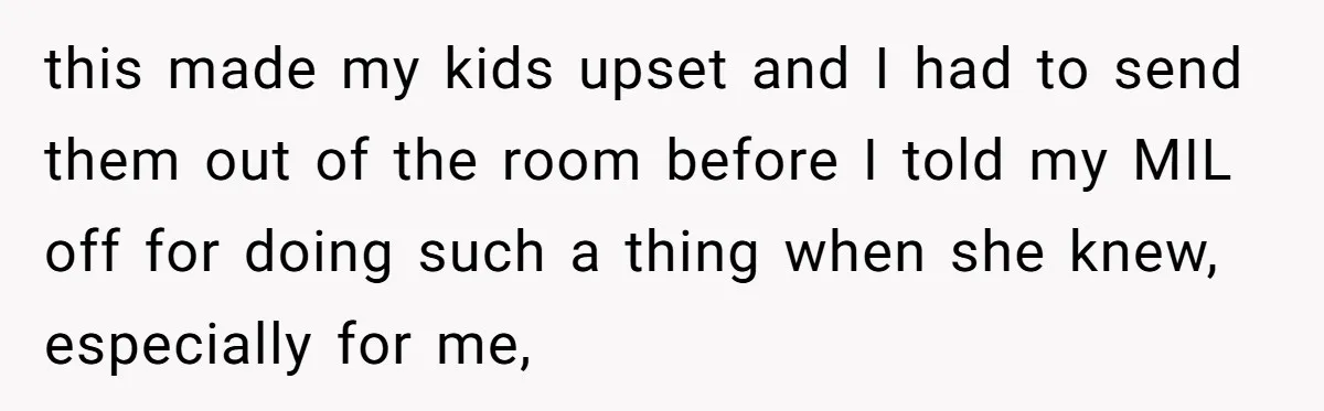 this made my kids upset and I had to send them out of the room before I told my MIL off for doing such a thing when she knew, especially...