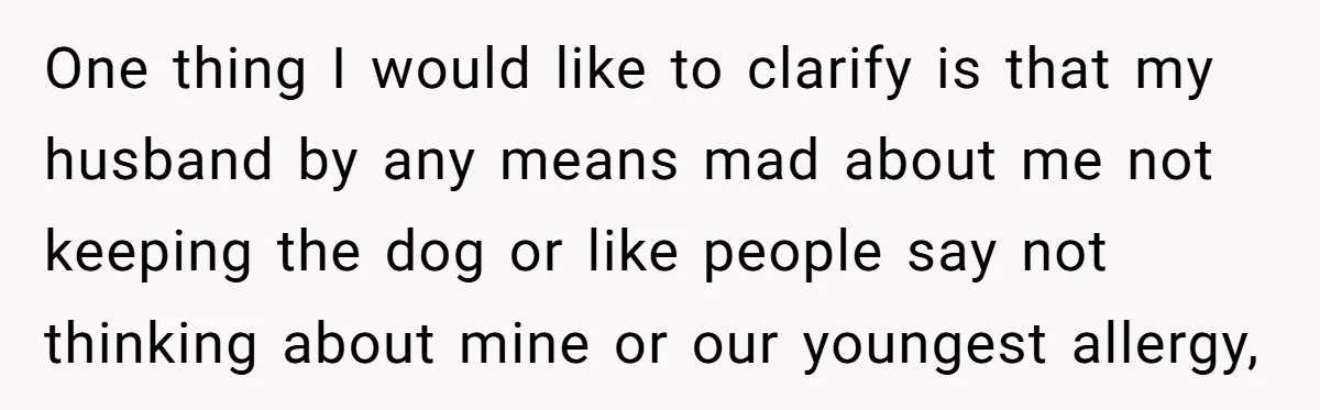 One thing I would like to clarify is that my husband by any means mad about me not keeping the dog or like people say not thinking about mine or...