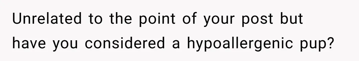 Unrelated to the point of your post but have you considered a hypoallergenic pup?