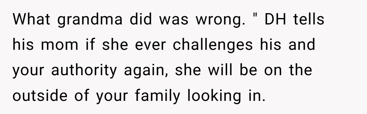 What grandma did was wrong. " DH tells his mom if she ever challenges his and your authority again, she will be on the outside of your family looking in.