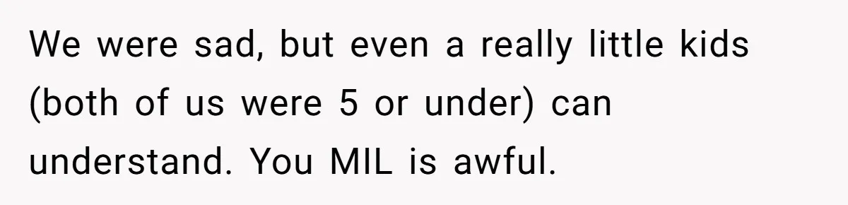 We were sad, but even a really little kids (both of us were 5 or under) can understand. You MIL is awful.