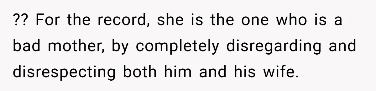 ?? For the record, she is the one who is a bad mother, by completely disregarding and disrespecting both him and his wife.