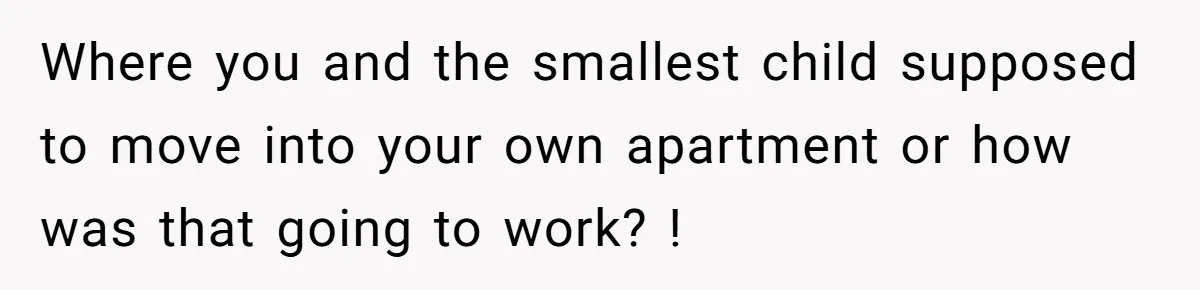 Where you and the smallest child supposed to move into your own apartment or how was that going to work? !
