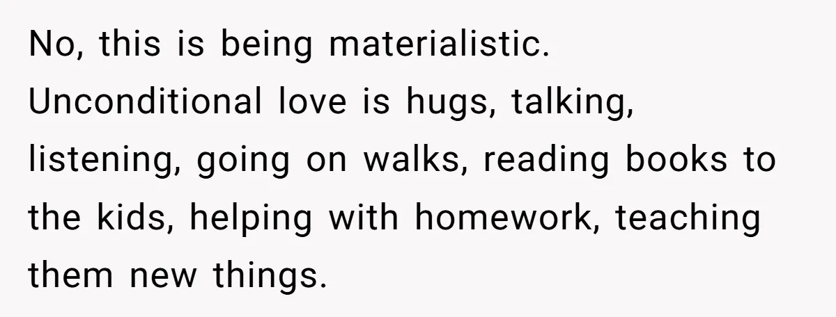 No, this is being materialistic. Unconditional love is hugs, talking, listening, going on walks, reading books to the kids, helping with homework, teaching them new things.