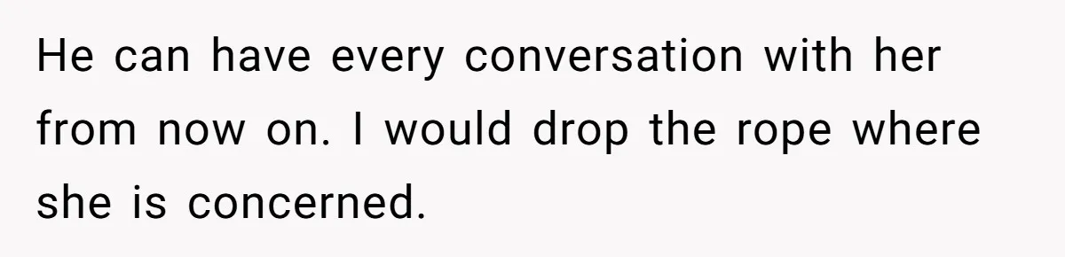 He can have every conversation with her from now on. I would drop the rope where she is concerned.