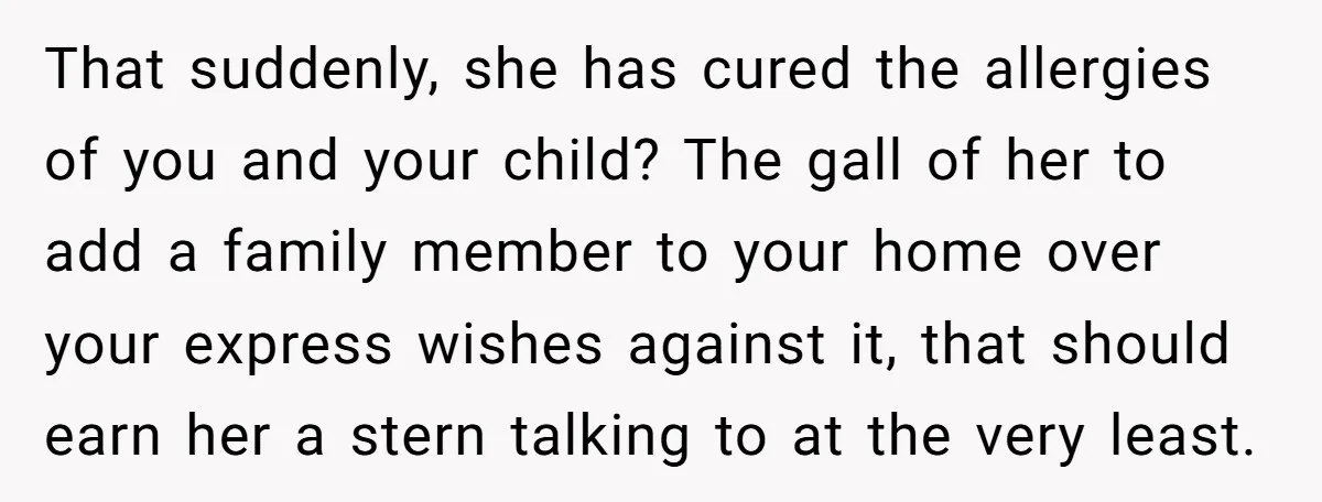 That suddenly, she has cured the allergies of you and your child? The gall of her to add a family member to your home over your express wishes against it,...