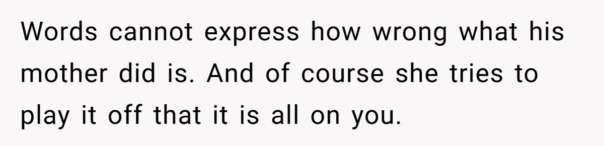 Words cannot express how wrong what his mother did is. And of course she tries to play it off that it is all on you.