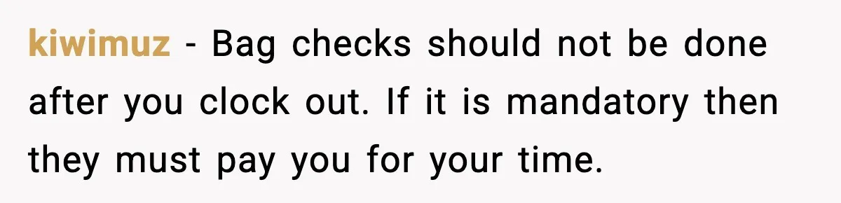kiwimuz - Bag checks should not be done after you clock out. If it is mandatory then they must pay you for your time.