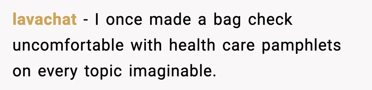 lavachat - I once made a bag check uncomfortable with health care pamphlets on every topic imaginable.