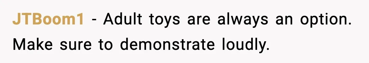 JTBoom1 - Adult toys are always an option. Make sure to demonstrate loudly.