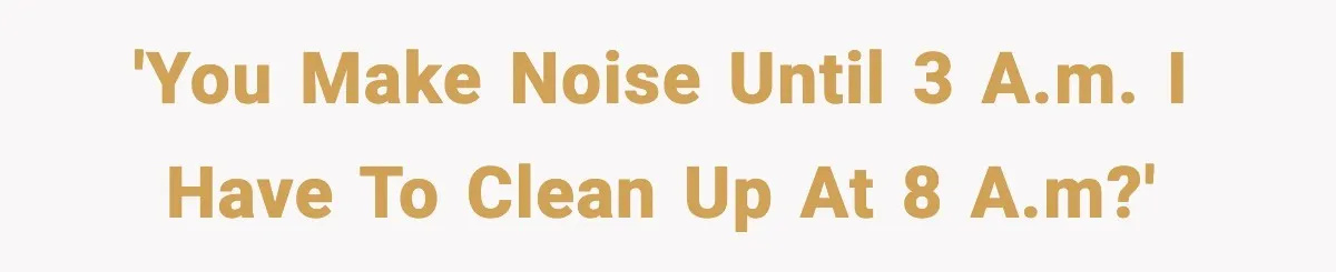 'You make noise until 3 A.M. I have to clean up at 8 A.M?'