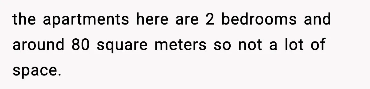 the apartments here are 2 bedrooms and around 80 square meters so not a lot of space.