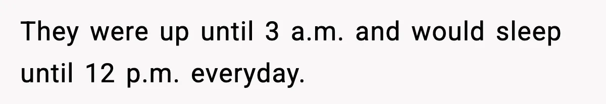 They were up until 3 a.m. and would sleep until 12 p.m. everyday.