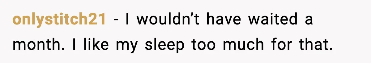 onlystitch21 - I wouldn’t have waited a month. I like my sleep too much for that.