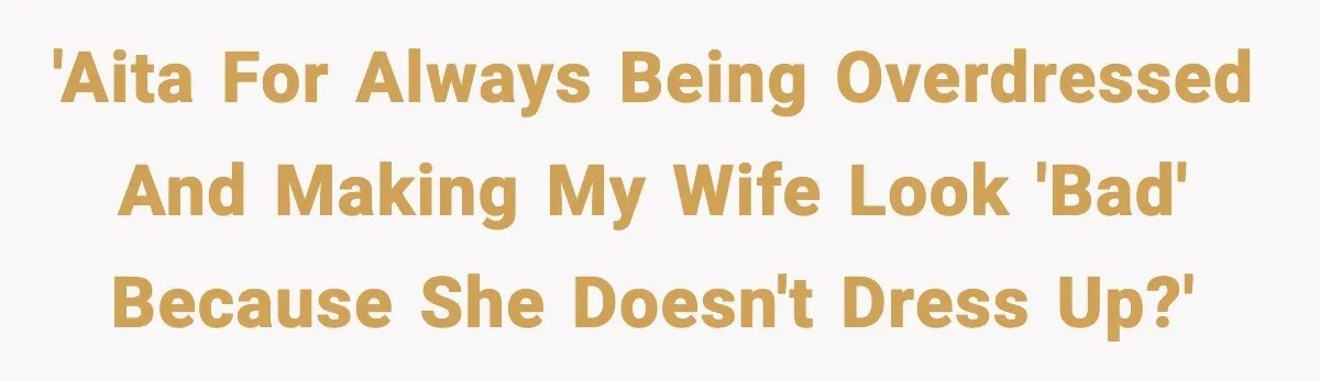 'AITA for always being overdressed and making my wife look 'bad' because she doesn't dress up?'