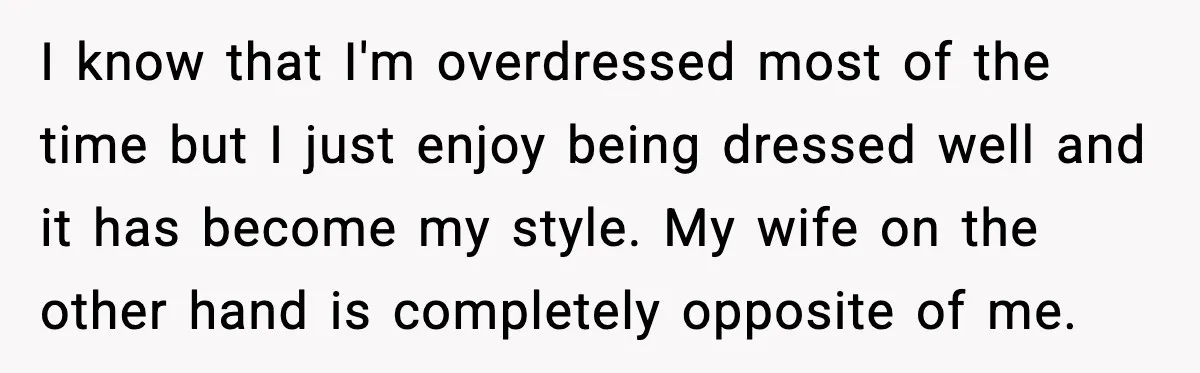 I know that I'm overdressed most of the time but I just enjoy being dressed well and it has become my style. My wife on the other hand is completely...