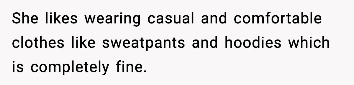 She likes wearing casual and comfortable clothes like sweatpants and hoodies which is completely fine.