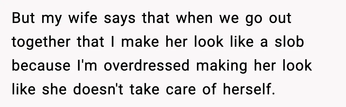 But my wife says that when we go out together that I make her look like a slob because I'm overdressed making her look like she doesn't take care of...