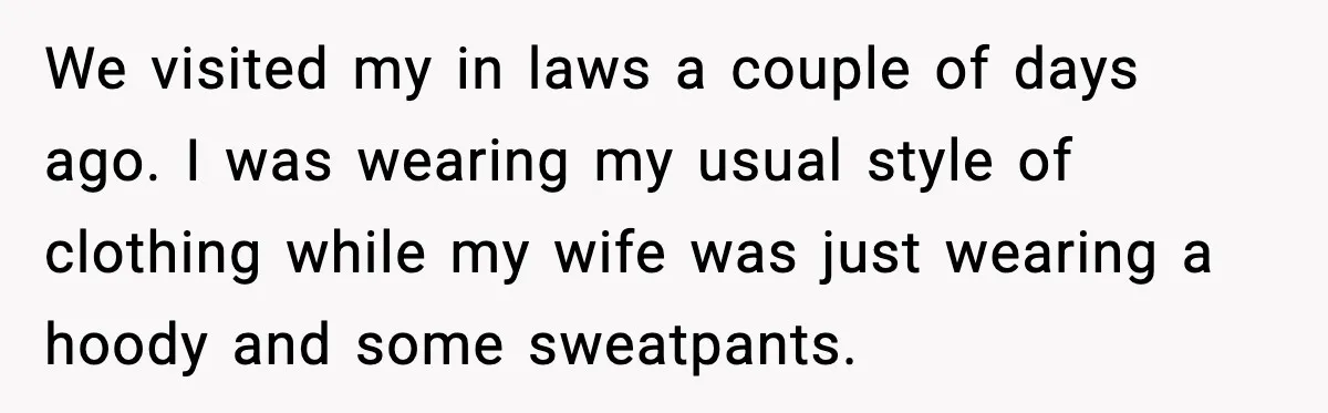 We visited my in laws a couple of days ago. I was wearing my usual style of clothing while my wife was just wearing a hoody and some sweatpants.