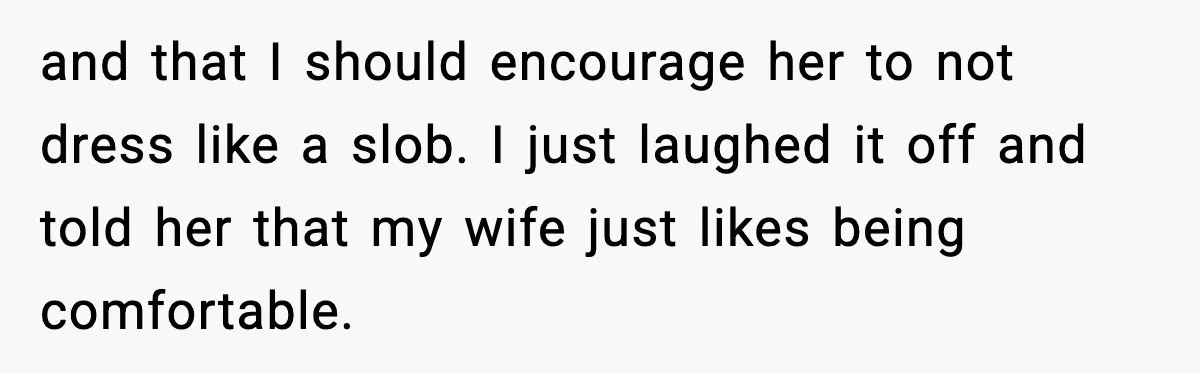 and that I should encourage her to not dress like a slob. I just laughed it off and told her that my wife just likes being comfortable.