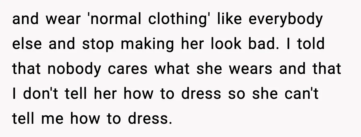 and wear 'normal clothing' like everybody else and stop making her look bad. I told that nobody cares what she wears and that I don't tell her how to dress...