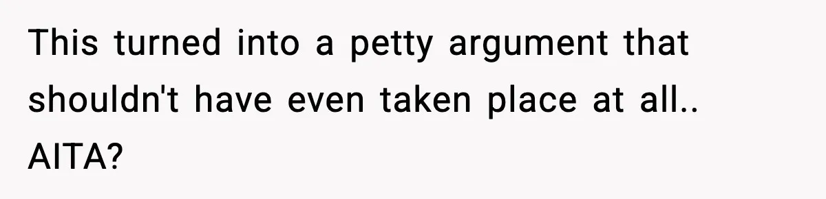 This turned into a petty argument that shouldn't have even taken place at all.. AITA?