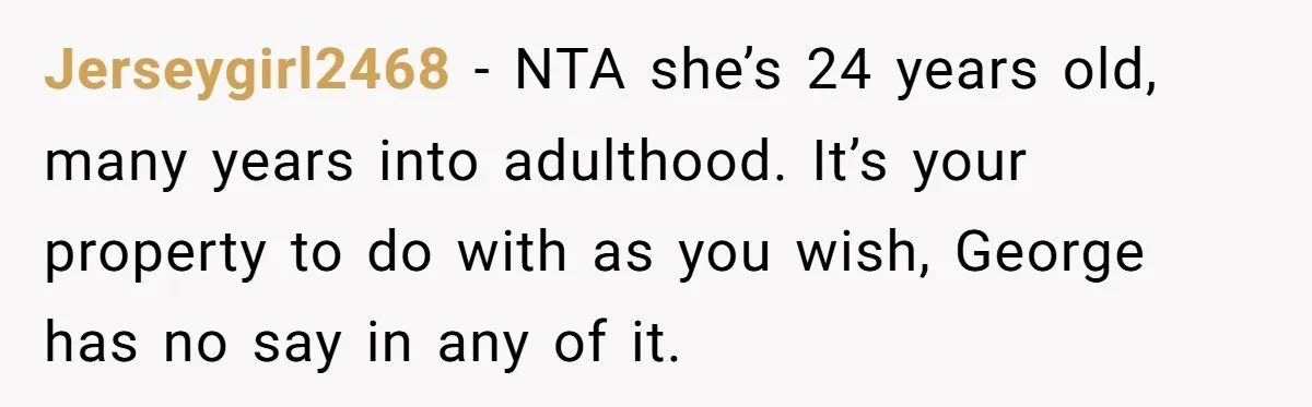 Jerseygirl2468 − NTA she’s 24 years old, many years into adulthood. It’s your property to do with as you wish, George has no say in any of it.