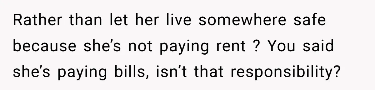 Rather than let her live somewhere safe because she’s not paying rent ? You said she’s paying bills, isn’t that responsibility?