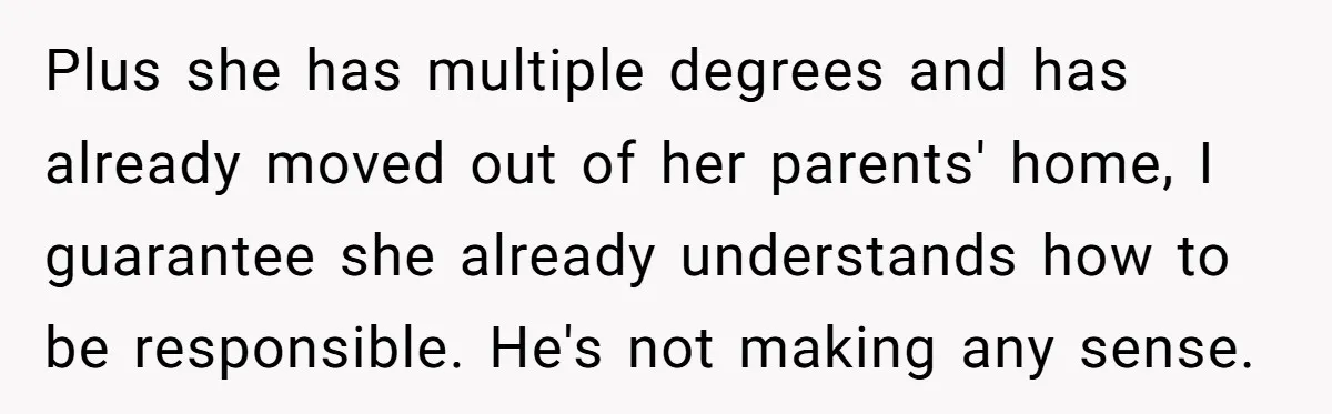 Plus she has multiple degrees and has already moved out of her parents' home, I guarantee she already understands how to be responsible. He's not making any sense.