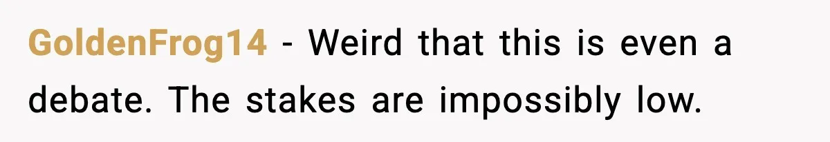 GoldenFrog14 - Weird that this is even a debate. The stakes are impossibly low.
