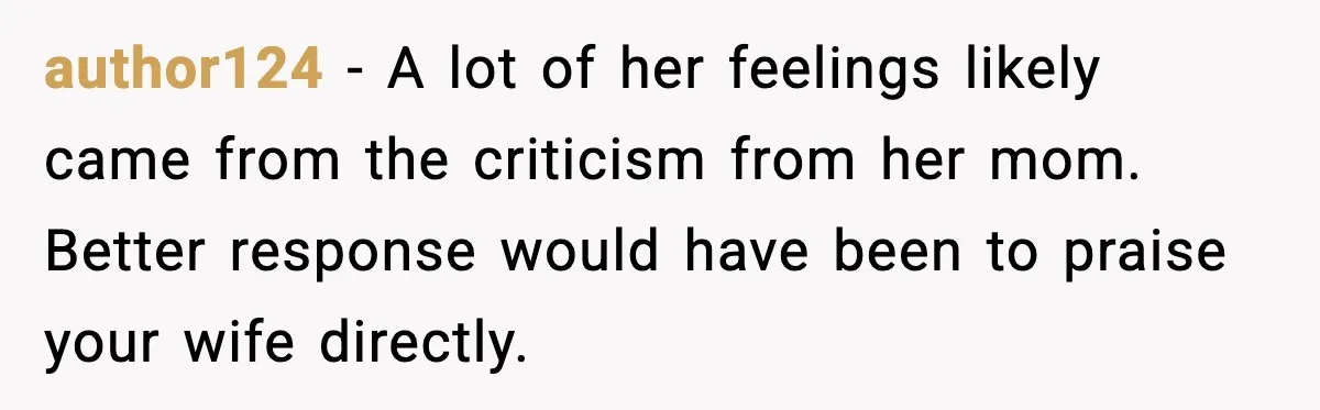 author124 - A lot of her feelings likely came from the criticism from her mom. Better response would have been to praise your wife directly.