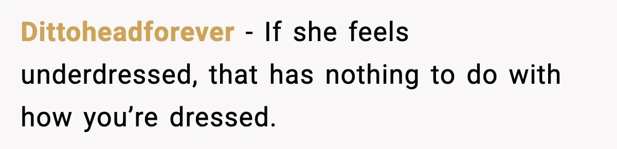 Dittoheadforever - If she feels underdressed, that has nothing to do with how you’re dressed.