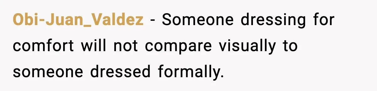 Obi-Juan_Valdez - Someone dressing for comfort will not compare visually to someone dressed formally.