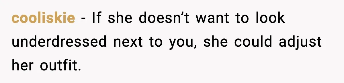 cooliskie - If she doesn’t want to look underdressed next to you, she could adjust her outfit.