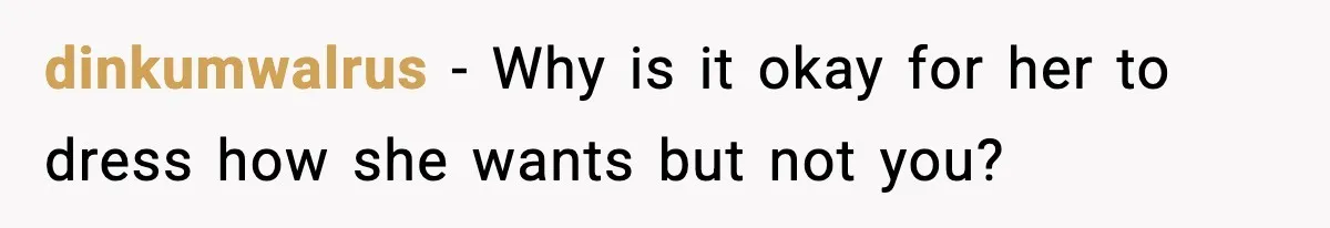 dinkumwalrus - Why is it okay for her to dress how she wants but not you?