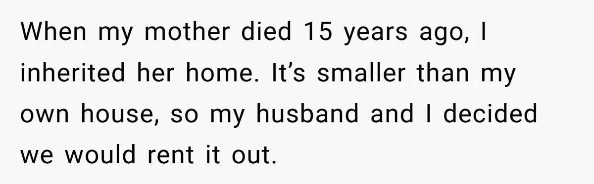 When my mother died 15 years ago, I inherited her home. It’s smaller than my own house, so my husband and I decided we would rent it out.