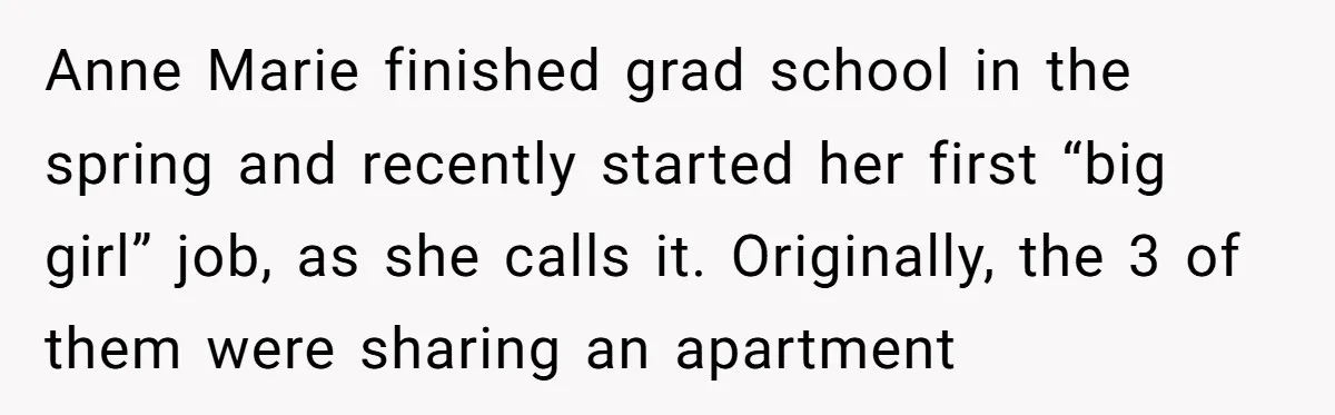 Anne Marie finished grad school in the spring and recently started her first “big girl” job, as she calls it. Originally, the 3 of them were sharing an apartment