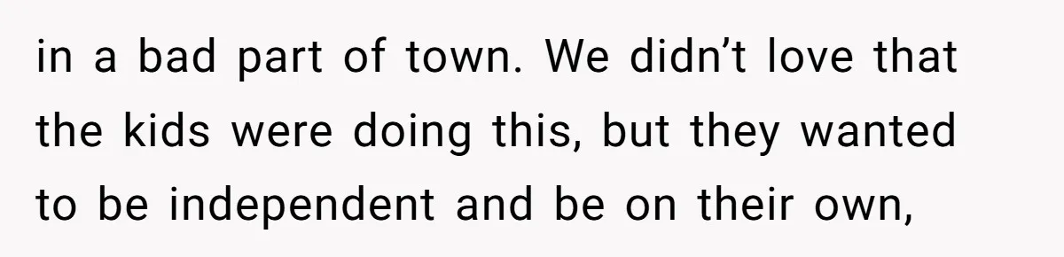 in a bad part of town. We didn’t love that the kids were doing this, but they wanted to be independent and be on their own,