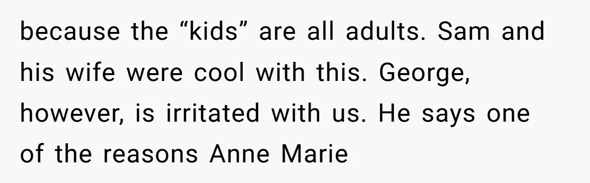 because the “kids” are all adults. Sam and his wife were cool with this. George, however, is irritated with us. He says one of the reasons Anne Marie