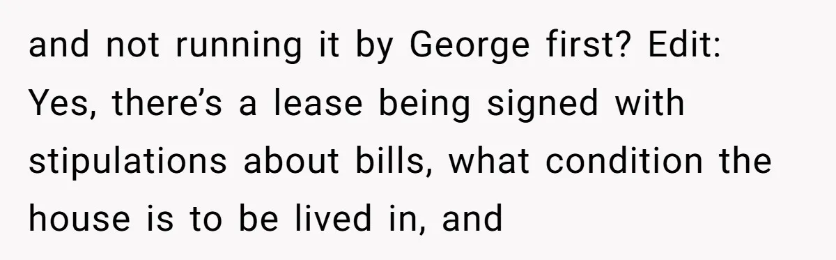 and not running it by George first? Edit: Yes, there’s a lease being signed with stipulations about bills, what condition the house is to be lived in, and