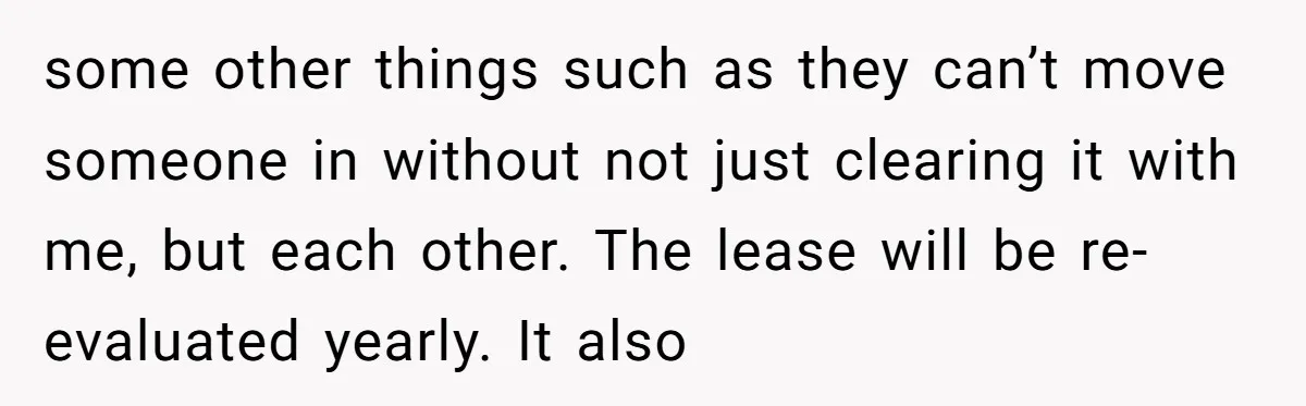some other things such as they can’t move someone in without not just clearing it with me, but each other. The lease will be re-evaluated yearly. It also