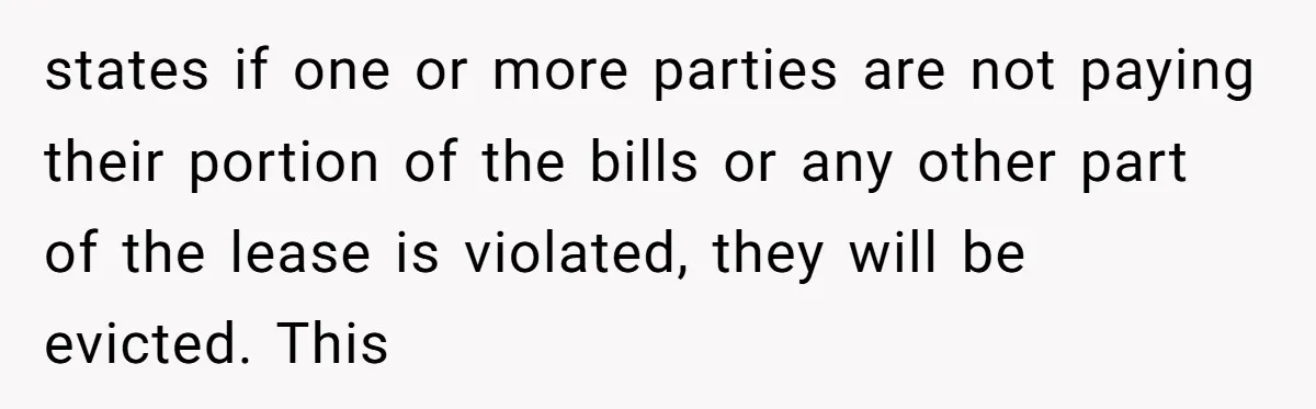 states if one or more parties are not paying their portion of the bills or any other part of the lease is violated, they will be evicted. This